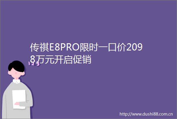 传祺E8PRO限时一口价2098万元开启促销
