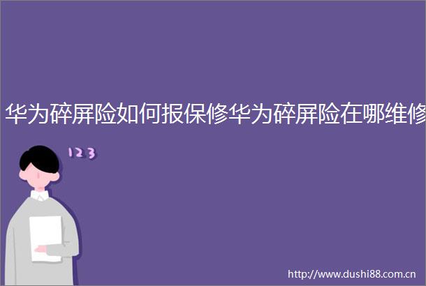 华为碎屏险如何报保修华为碎屏险在哪维修