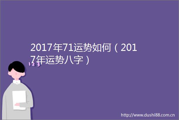 2017年71运势如何（2017年运势八字）