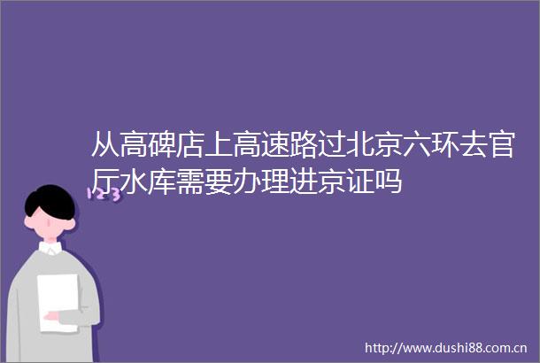 从高碑店上高速路过北京六环去官厅水库需要办理进京证吗