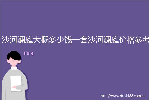 沙河斓庭大概多少钱一套沙河斓庭价格参考