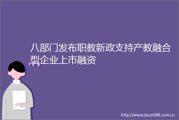八部门发布职教新政支持产教融合型企业上市融资