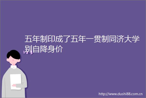 五年制印成了五年一贯制同济大学别自降身价