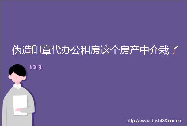 伪造印章代办公租房这个房产中介栽了