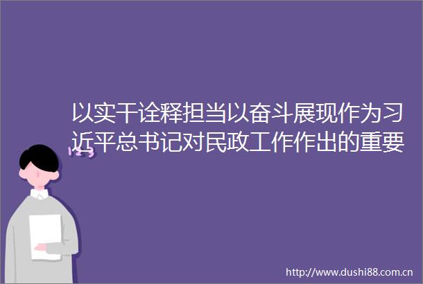 以实干诠释担当以奋斗展现作为总书记对民政工作作出的重要指示在全市民政系统引发热烈反响（一）