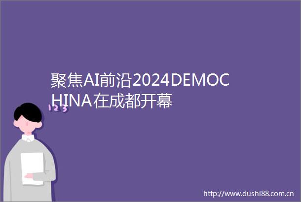 聚焦AI前沿2024DEMOCHINA在成都开幕