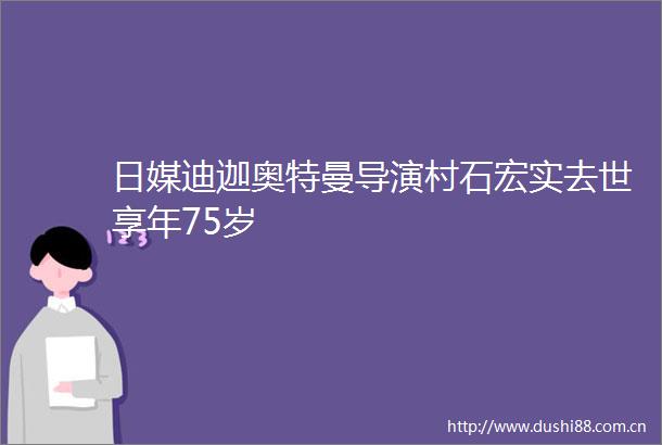 日媒迪迦奥特曼导演村石宏实去世享年75岁