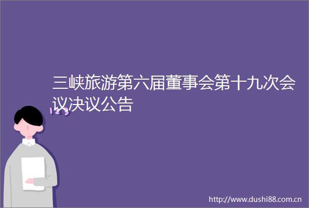 三峡旅游第六届董事会第十九次会议决议公告