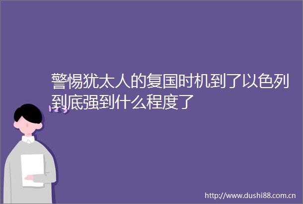 警惕犹太人的复国时机到了以色列到底强到什么程度了