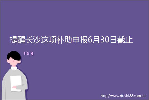 提醒长沙这项补助申报6月30日截止