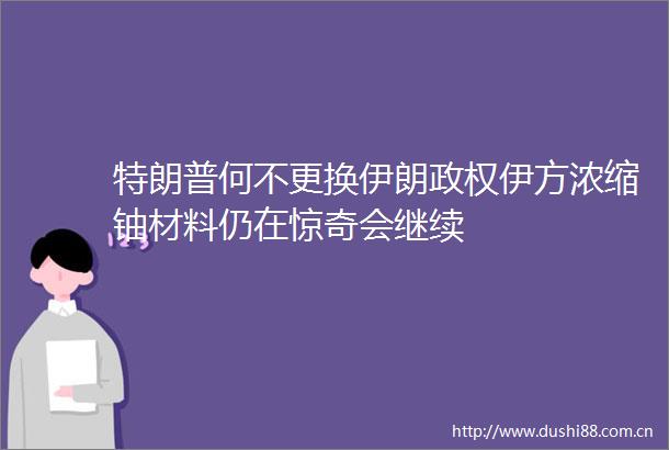 特朗普何不更换伊朗伊方浓缩铀材料仍在惊奇会继续
