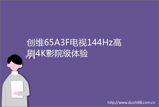 创维65A3F电视144Hz高刷4K影院级体验