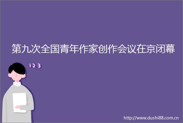 第九次全国青年作家创作会议在京闭幕