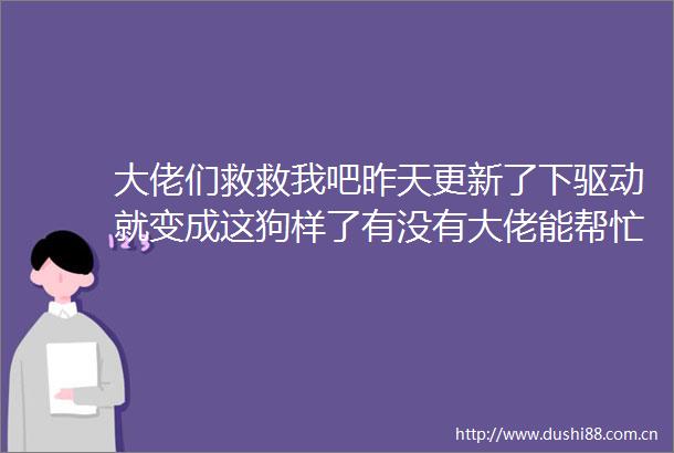 大佬们救救我吧昨天更新了下驱动就变成这狗样了有没有大佬能帮忙远程一下求求你们了