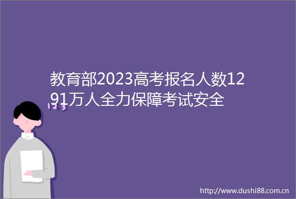 教育部2023高考报名人数1291万人全力保障考试安全