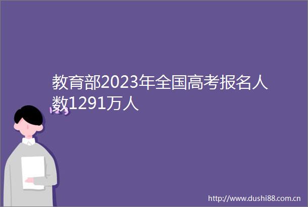 教育部2023年全国高考报名人数1291万人