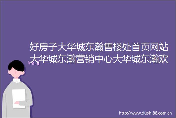 好房子大华城东瀚售楼处首页网站大华城东瀚营销中心大华城东瀚欢迎您楼盘详情最新价格户型图容积率售楼处