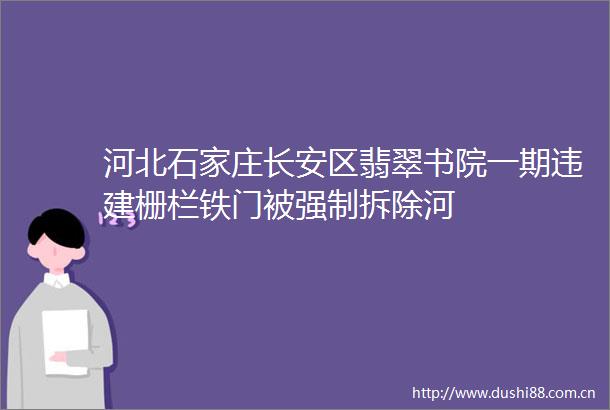 河北石家庄长安区翡翠书院一期违建栅栏铁门被强制拆除河