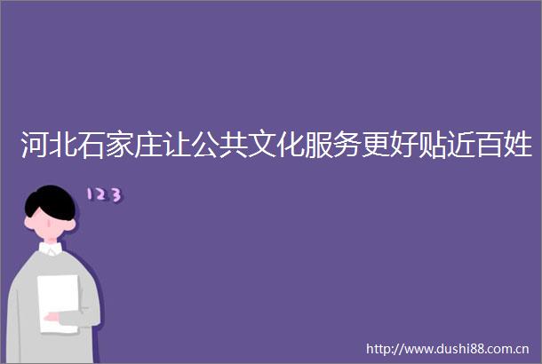 河北石家庄让公共文化服务更好贴近百姓