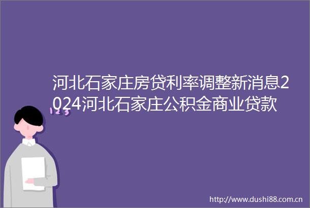 河北石家庄房贷利率调整新消息2024河北石家庄公积金商业利率多少调整后多少