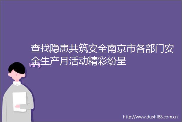 查找隐患共筑安全南京市各部门安全生产月活动精彩纷呈
