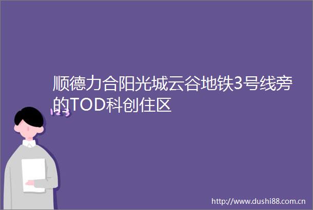 顺德力合阳光城云谷地铁3号线旁的TOD科创住区