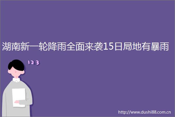 湖南新一轮降雨全面来袭15日局地有暴雨