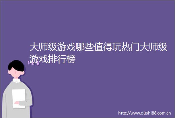 大师级游戏哪些值得玩热门大师级游戏排行榜