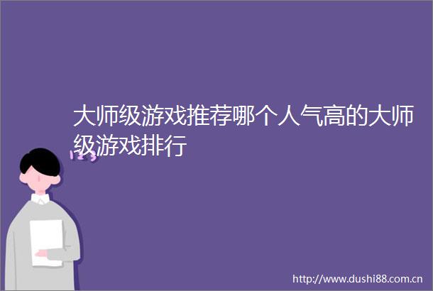 大师级游戏推荐哪个人气高的大师级游戏排行
