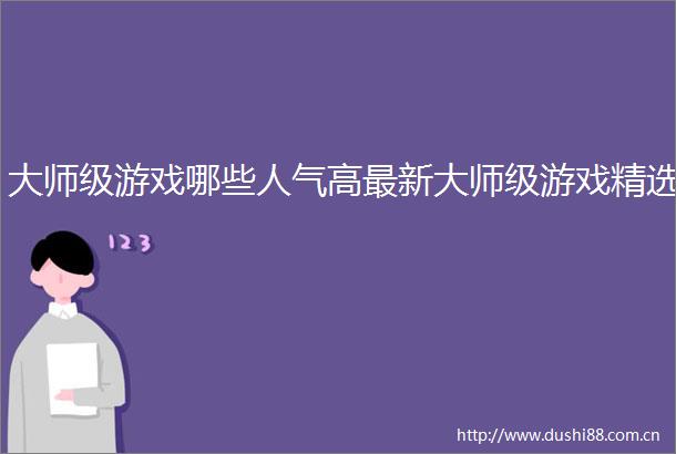 大师级游戏哪些人气高最新大师级游戏精选