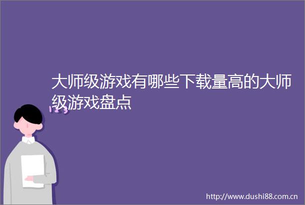 大师级游戏有哪些下载量高的大师级游戏盘点