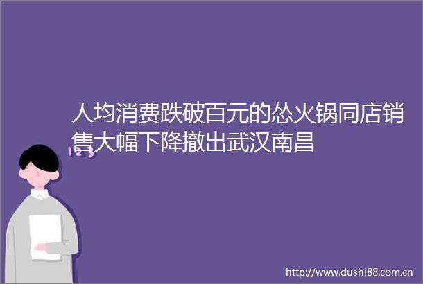 人均消费跌破百元的怂火锅同店销售大幅下降撤出武汉南昌