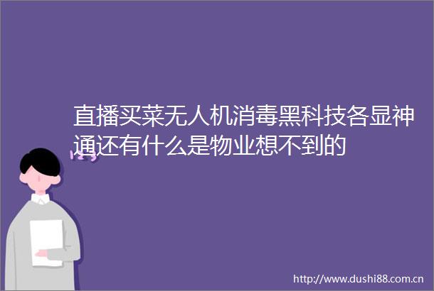 直播买菜无人机消毒黑科技各显神通还有什么是物业想不到的