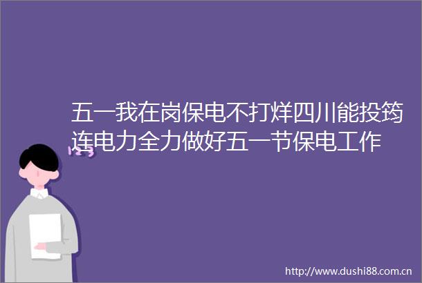 五一我在岗保电不打烊四川能投筠连电力全力做好五一节保电工作
