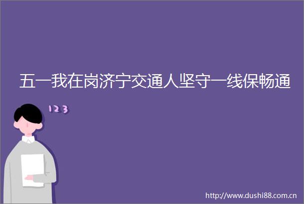 五一我在岗济宁交通人坚守一线保畅通