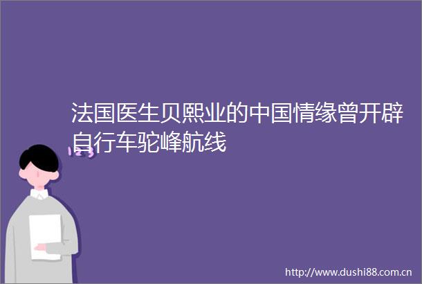 法国医生贝熙业的情缘曾开辟自行车驼峰航线