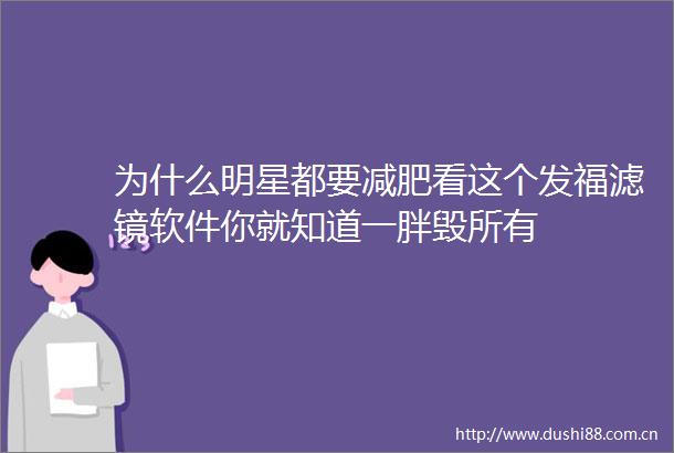 为什么明星都要减肥看这个发福滤镜软件你就知道一胖毁所有