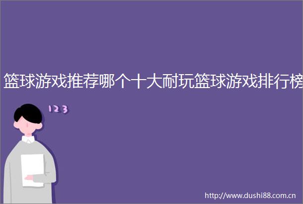 篮球游戏推荐哪个十大耐玩篮球游戏排行榜
