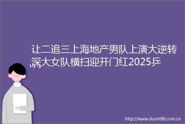 让二追三上海地产男队上演大逆转深大女队横扫迎开门红2025乒超联赛雄安揭幕