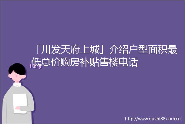 「川发天府上城」介绍户型面积最低总价购房补贴售楼电话