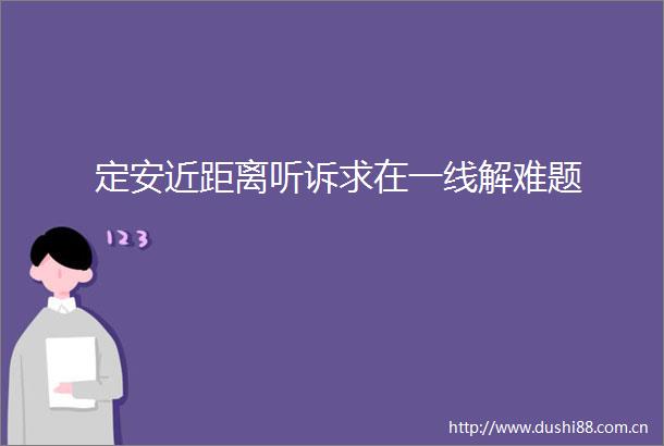 定安近距离听诉求在一线解难题