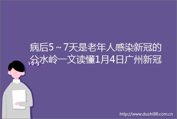 病后5～7天是老年人感染新冠的分水岭一文读懂1月4日广州新冠救治专家访谈会