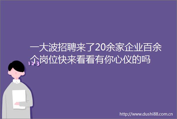 一招聘来了20余家企业百余个岗位快来看看有你心仪的吗