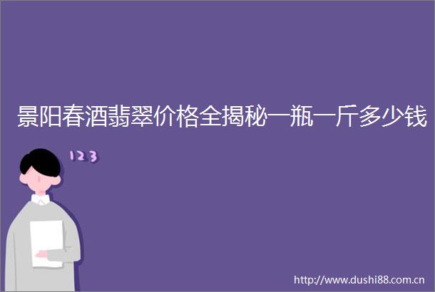 景阳春酒翡翠价格全揭秘一瓶一斤多少钱