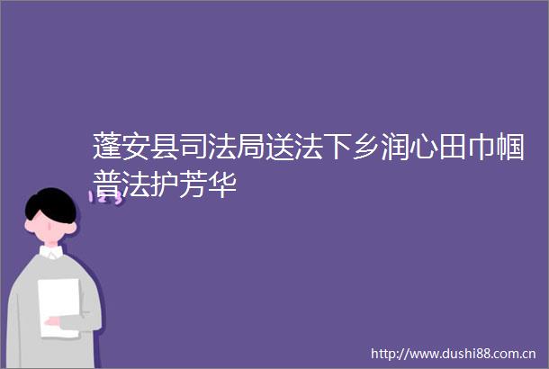 蓬安县司法局送法下乡润心田巾帼普法护芳华