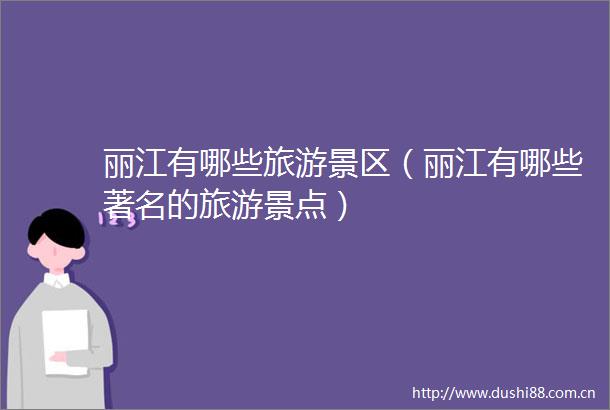 丽江有哪些旅游景区（丽江有哪些著名的旅游景点）