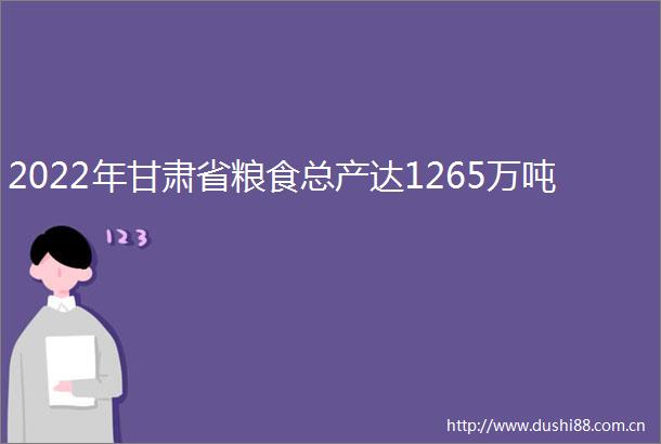 2022年甘肃省粮食总产达1265万吨