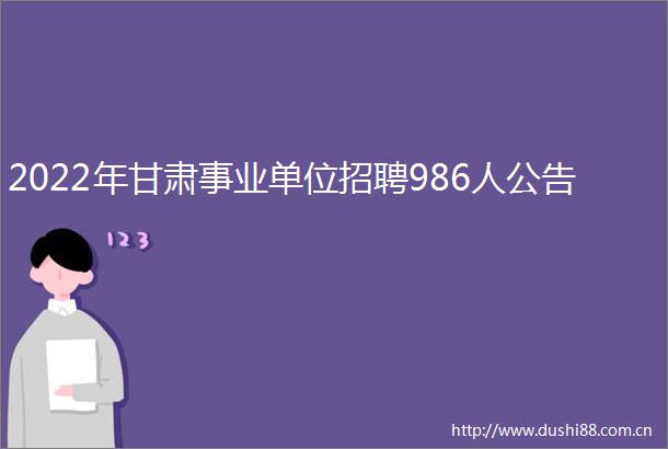 2022年甘肃事业单位招聘986人公告