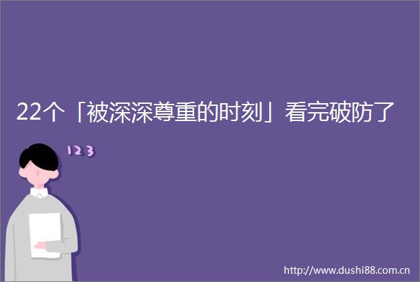 22个「被深深尊重的时刻」看完破防了