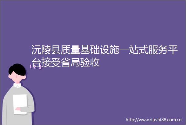 沅陵县质量基础设施一站式服务平台接受省局验收